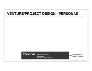 Copyright 2013 Cowan Publishing
VENTURE/PROJECT DESIGN - PERSONAS
Personas Foundation in
Design Thinking
Personas Problem Scenarios
Alternatives
Your Value Propositions
 