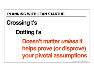 Copyright 2013 Cowan Publishing
PLANNING WITH LEAN STARTUP
Crossing t’s
Dotting i’s
Doesn’t matter unless it
helps prove (or disprove)
your pivotal assumptions
 