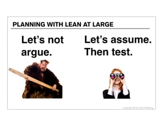 Copyright 2013 Cowan Publishing
PLANNING WITH LEAN AT LARGE
Let’s not
argue.
Let’s assume.
Then test.
 