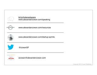 Copyright 2013 Cowan Publishing
acowan@alexandercowan.com
@cowanSF
www.alexandercowan.com/resources
bit.ly/holanextspace
www.alexandercowan.com/speaking
www.alexandercowan.com/startup-sprints
 