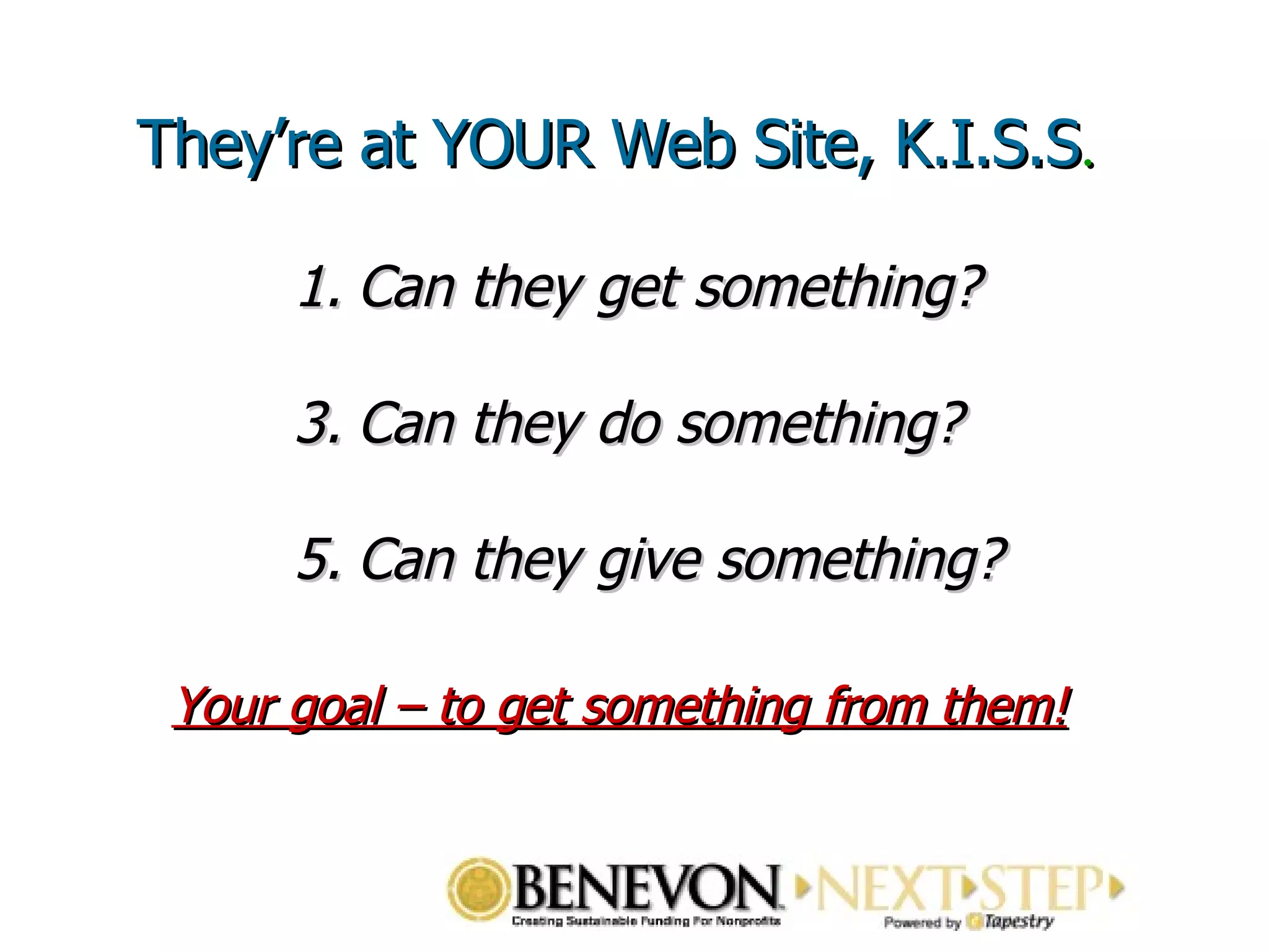 They’re at YOUR Web Site, K.I.S.S .  Can they get something? Can they do something? Can they give something? Your goal – to get something from them! 