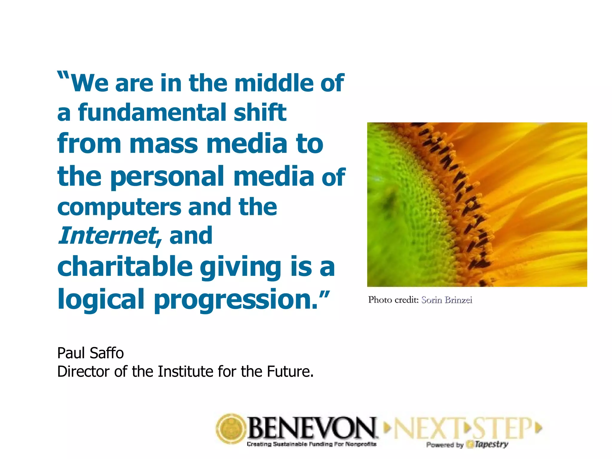 “ We are in the middle of a fundamental shift  from mass media to the personal media  of computers and the  Internet , and  charitable giving is a logical progression .” Paul Saffo  Director of the Institute for the Future. Photo credit:  Sorin Brinzei   