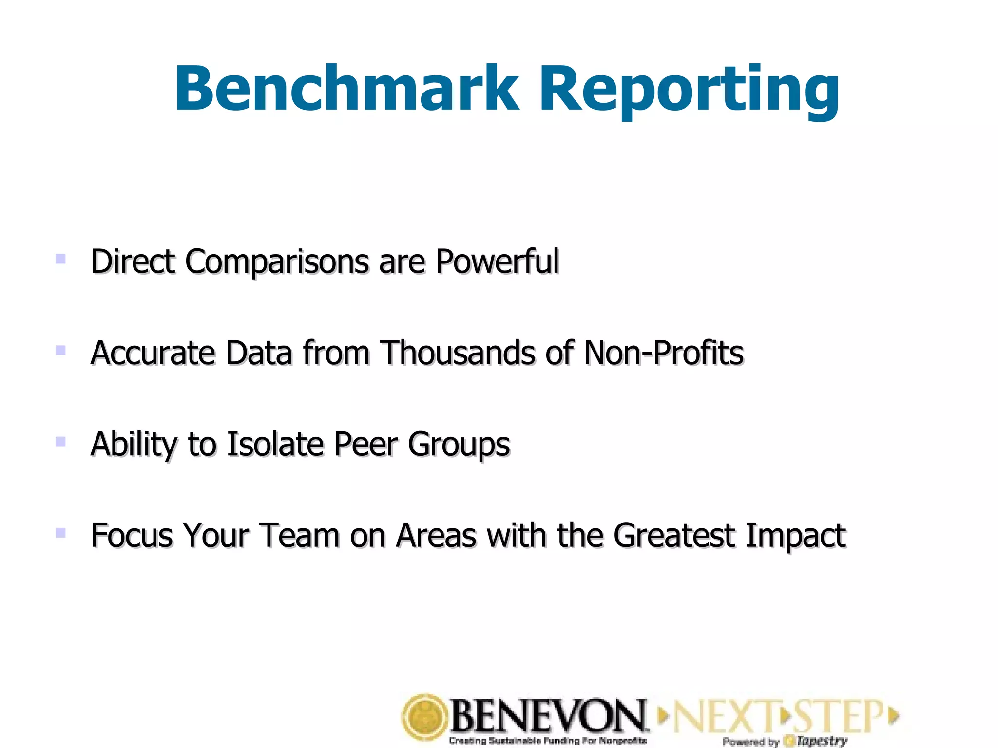Benchmark Reporting Direct Comparisons are Powerful Accurate Data from Thousands of Non-Profits  Ability to Isolate Peer Groups Focus Your Team on Areas with the Greatest Impact 