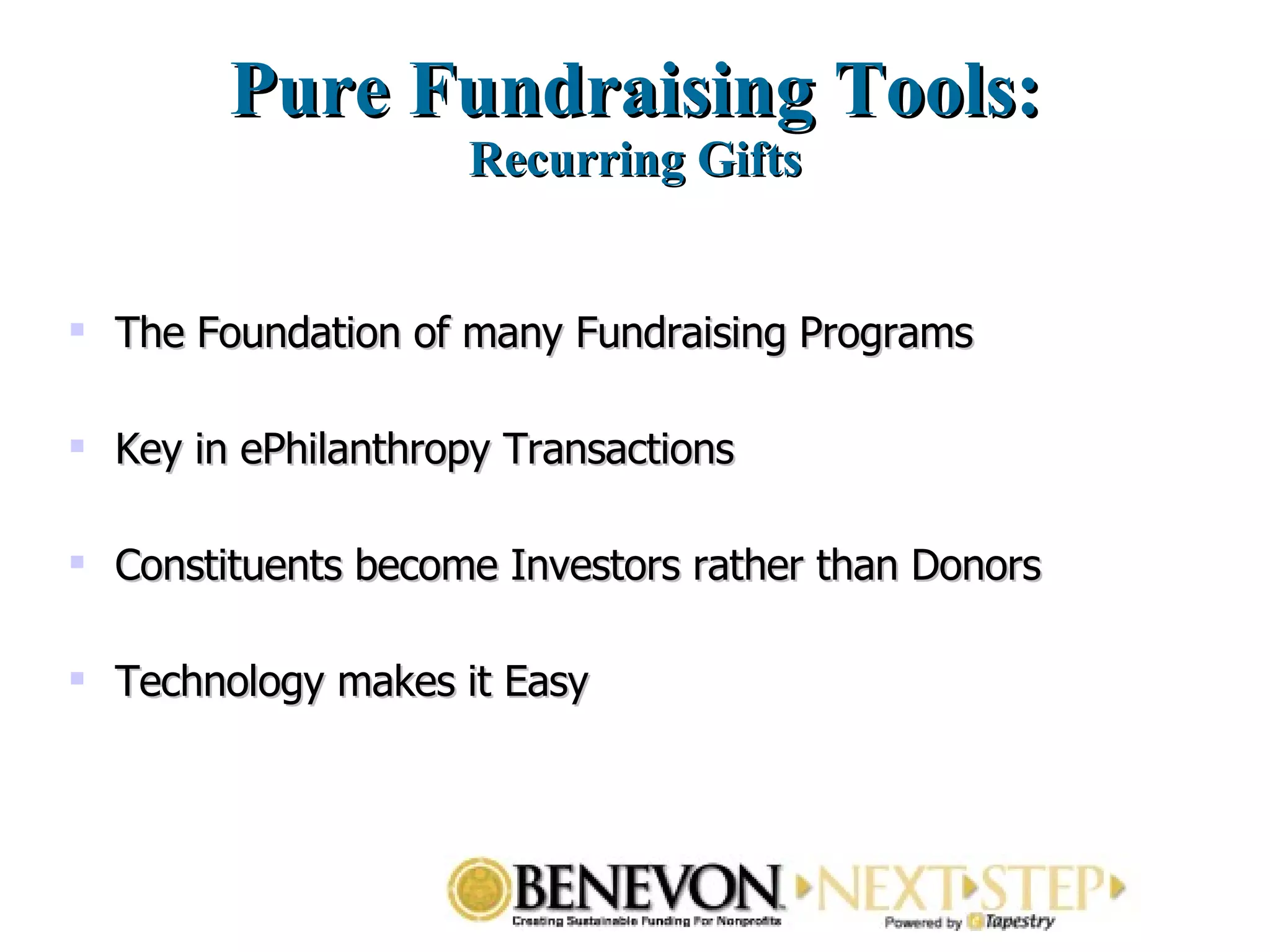 Pure Fundraising Tools: Recurring Gifts The Foundation of many Fundraising Programs  Key in ePhilanthropy Transactions  Constituents become Investors rather than Donors  Technology makes it Easy  