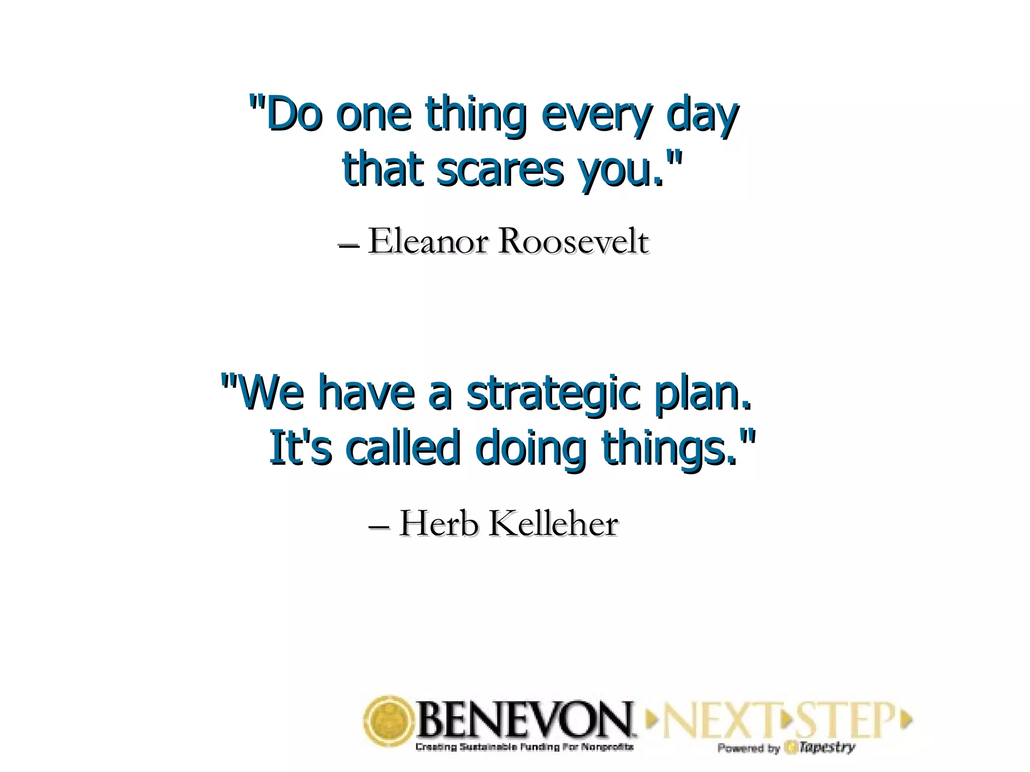 &quot;Do one thing every day that scares you.&quot; –  Eleanor Roosevelt &quot;We have a strategic plan.  It's called doing things.&quot; –  Herb Kelleher   