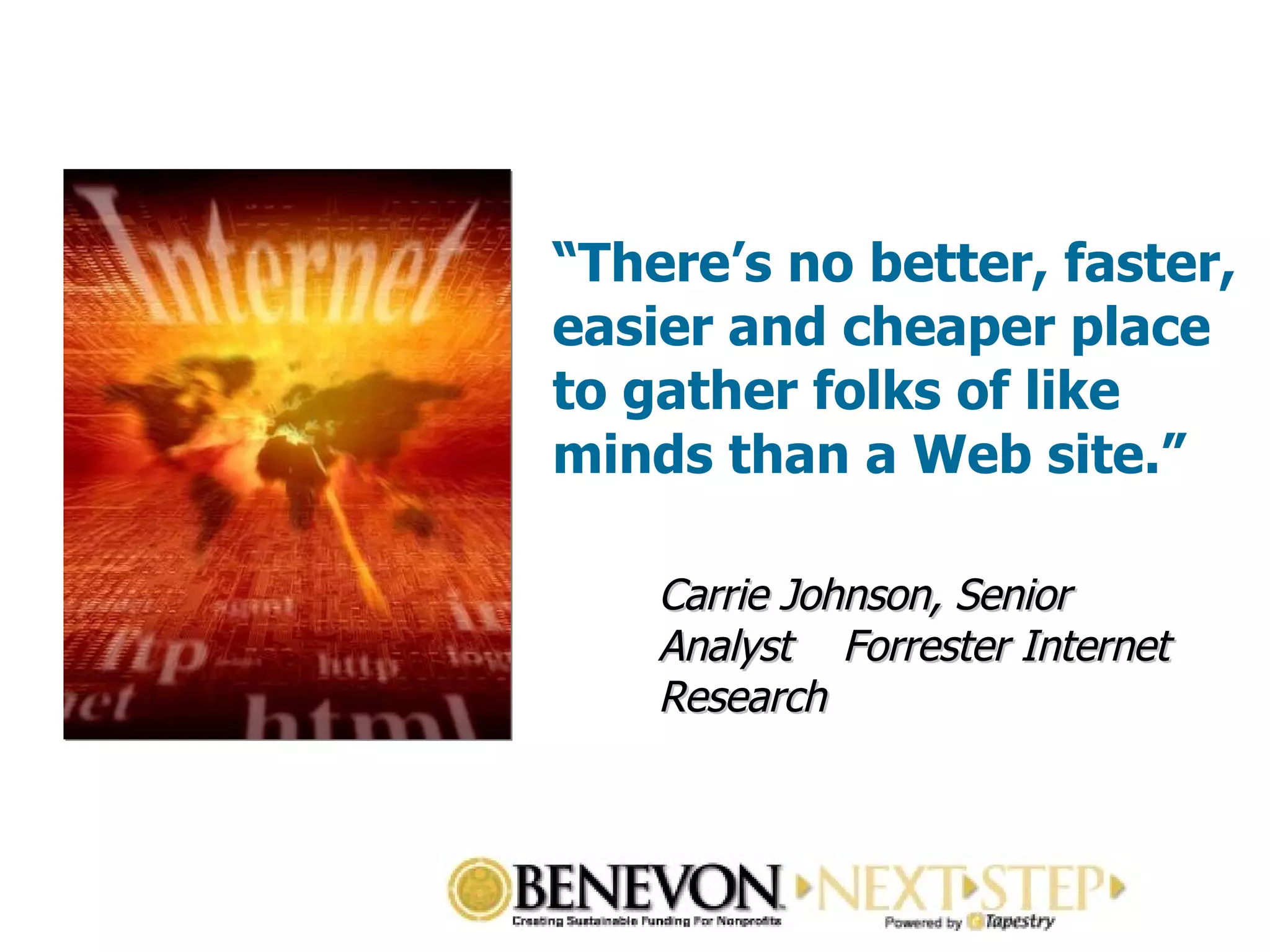 “ There’s no better, faster, easier and cheaper place to gather folks of like minds than a Web site.” Carrie Johnson, Senior Analyst  Forrester Internet Research 