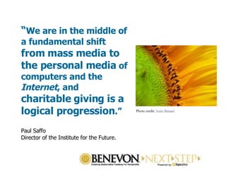 “ We are in the middle of a fundamental shift  from mass media to the personal media  of computers and the  Internet , and  charitable giving is a logical progression .” Paul Saffo  Director of the Institute for the Future. Photo credit:  Sorin Brinzei   