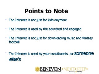 Points to Note The Internet is not just for kids anymore The Internet is used by the educated and engaged  The Internet is not just for downloading music and fantasy football The Internet is used by your constituents…or  someone  else's 