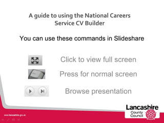 A guide to using the National Careers
           Service CV Builder

You can use these commands in Slideshare


             Click to view full screen
             Press for normal screen

               Browse presentation
 