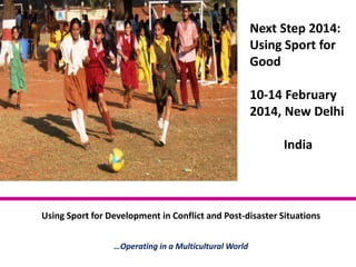 Next Step 2014:
Using Sport for
Good
10-14 February
2014, New Delhi
India

Using Sport for Development in Conflict and Post-disaster Situations
…Operating in a Multicultural World

 