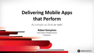 Delivering Mobile Apps
that Perform
As simple as that or not!
Team leader of Mobile Services
OutSystems
Rúben Gonçalves
 