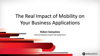 The Real Impact of Mobility on
Your Business Applications
Head of Mobility Experts @ OutSystems
Rúben Gonçalves
 