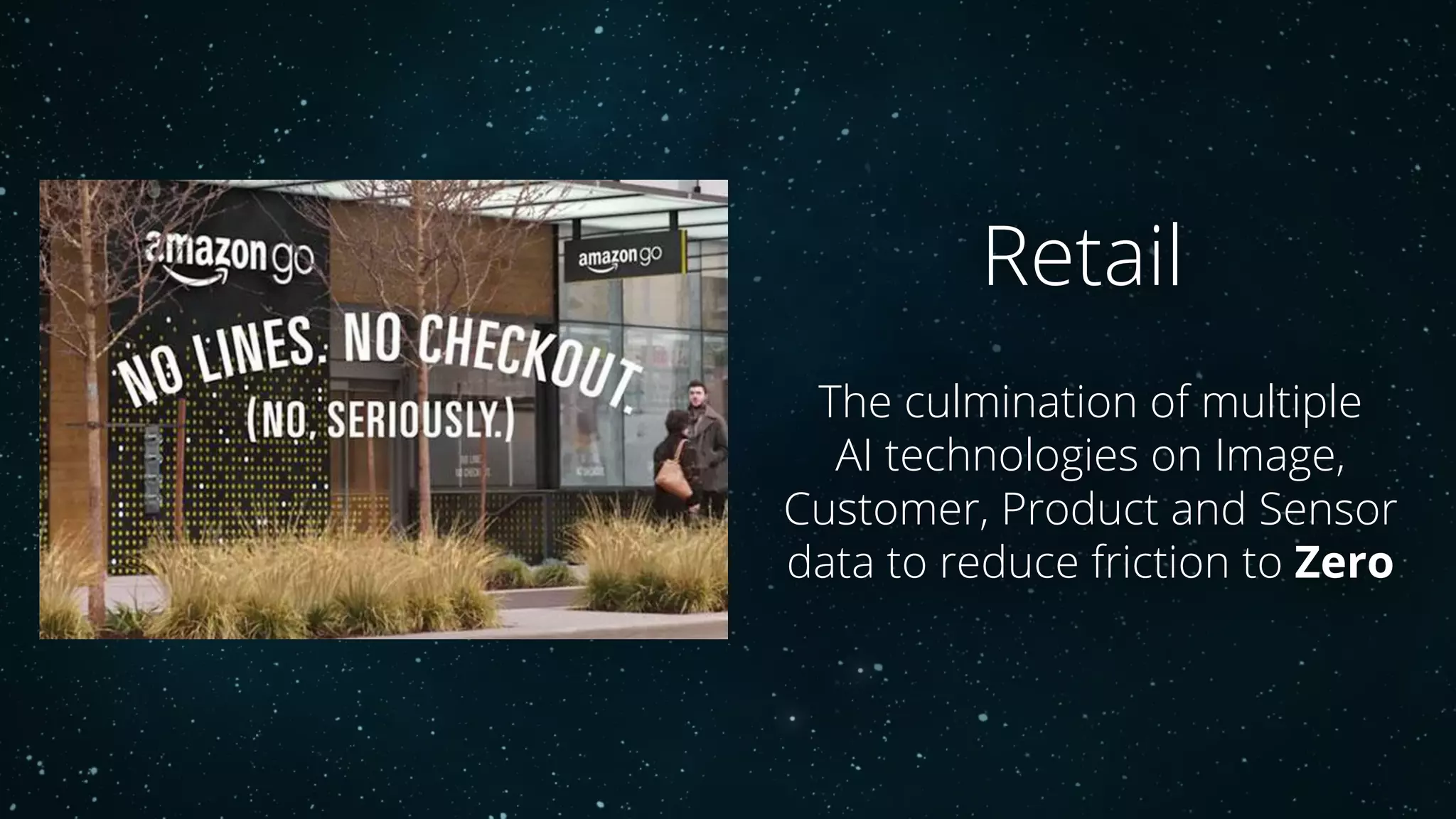 Retail
The culmination of multiple
AI technologies on Image,
Customer, Product and Sensor
data to reduce friction to Zero
 