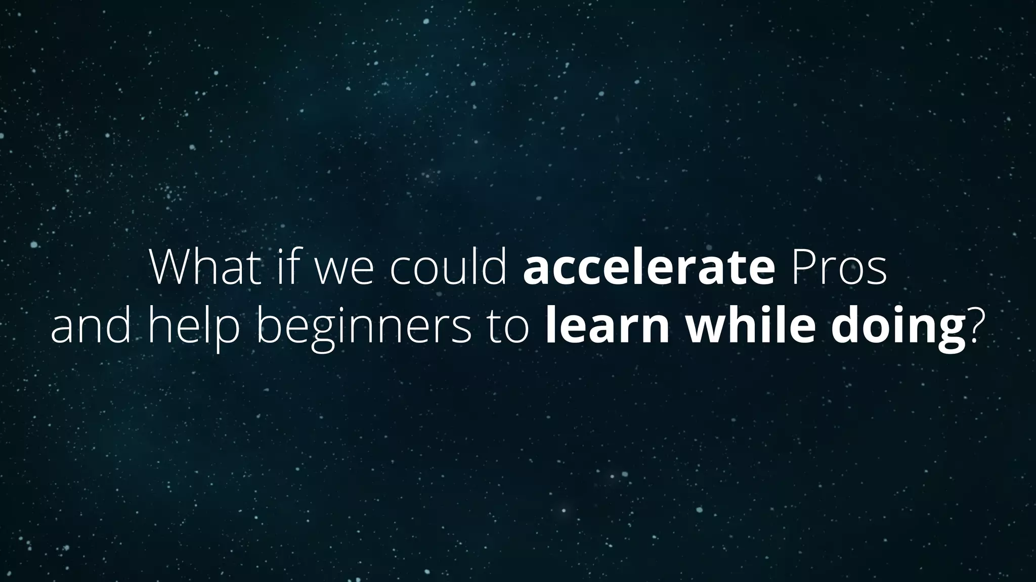 What if we could accelerate Pros
and help beginners to learn while doing?
 