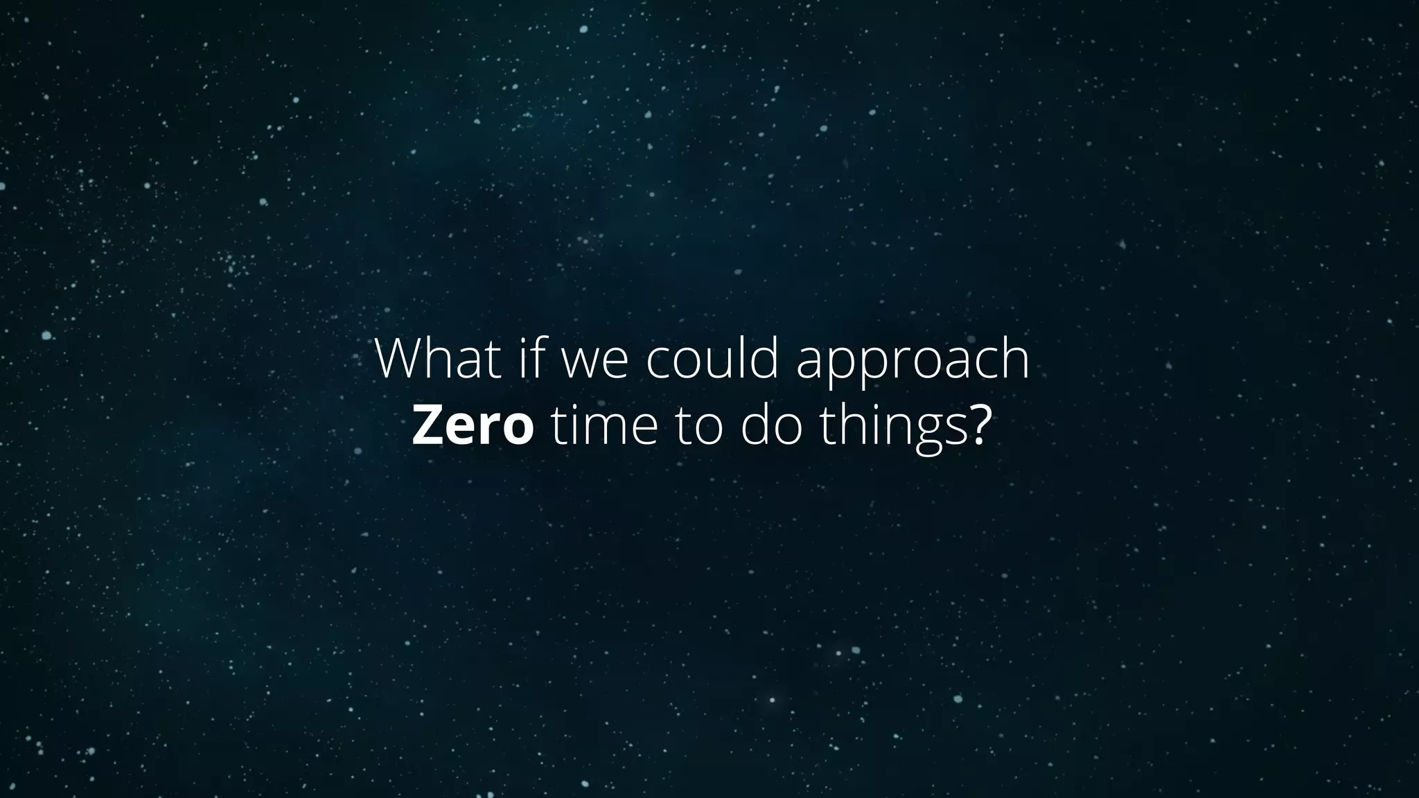 What if we could approach
Zero time to do things?
 