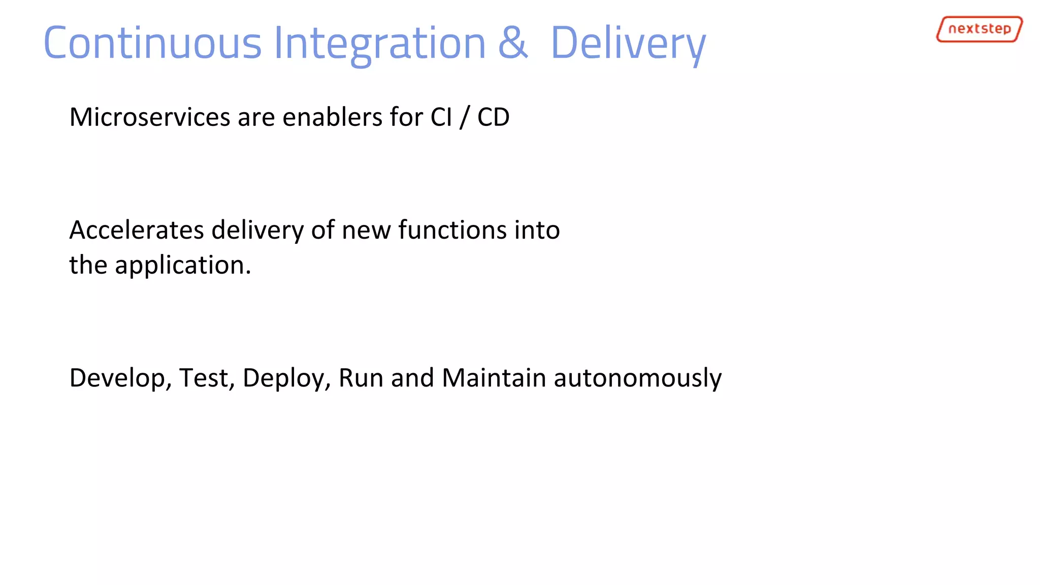 Continuous Integration & Delivery
Microservices are enablers for CI / CD
Develop, Test, Deploy, Run and Maintain autonomously
Accelerates delivery of new functions into
the application.
 