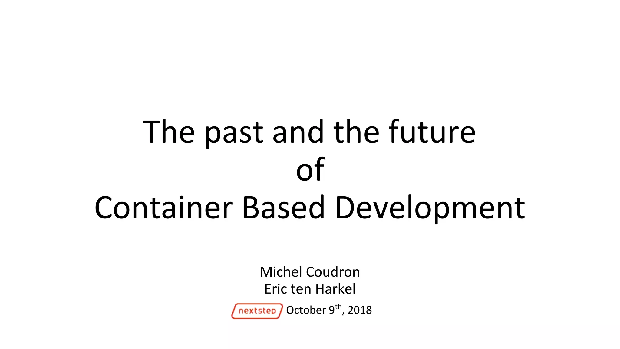The past and the future
of
Container Based Development
Michel Coudron
Eric ten Harkel
October 9th
, 2018
 