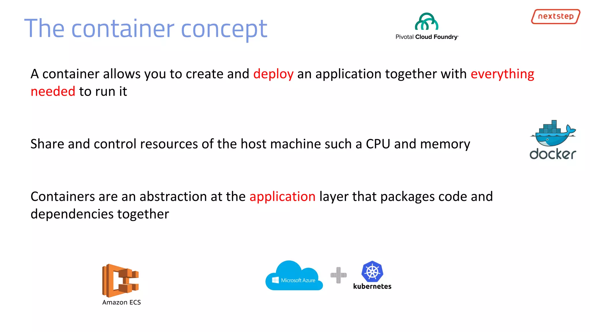 The container concept
A container allows you to create and deploy an application together with everything
needed to run it
Share and control resources of the host machine such a CPU and memory
Containers are an abstraction at the application layer that packages code and
dependencies together
 