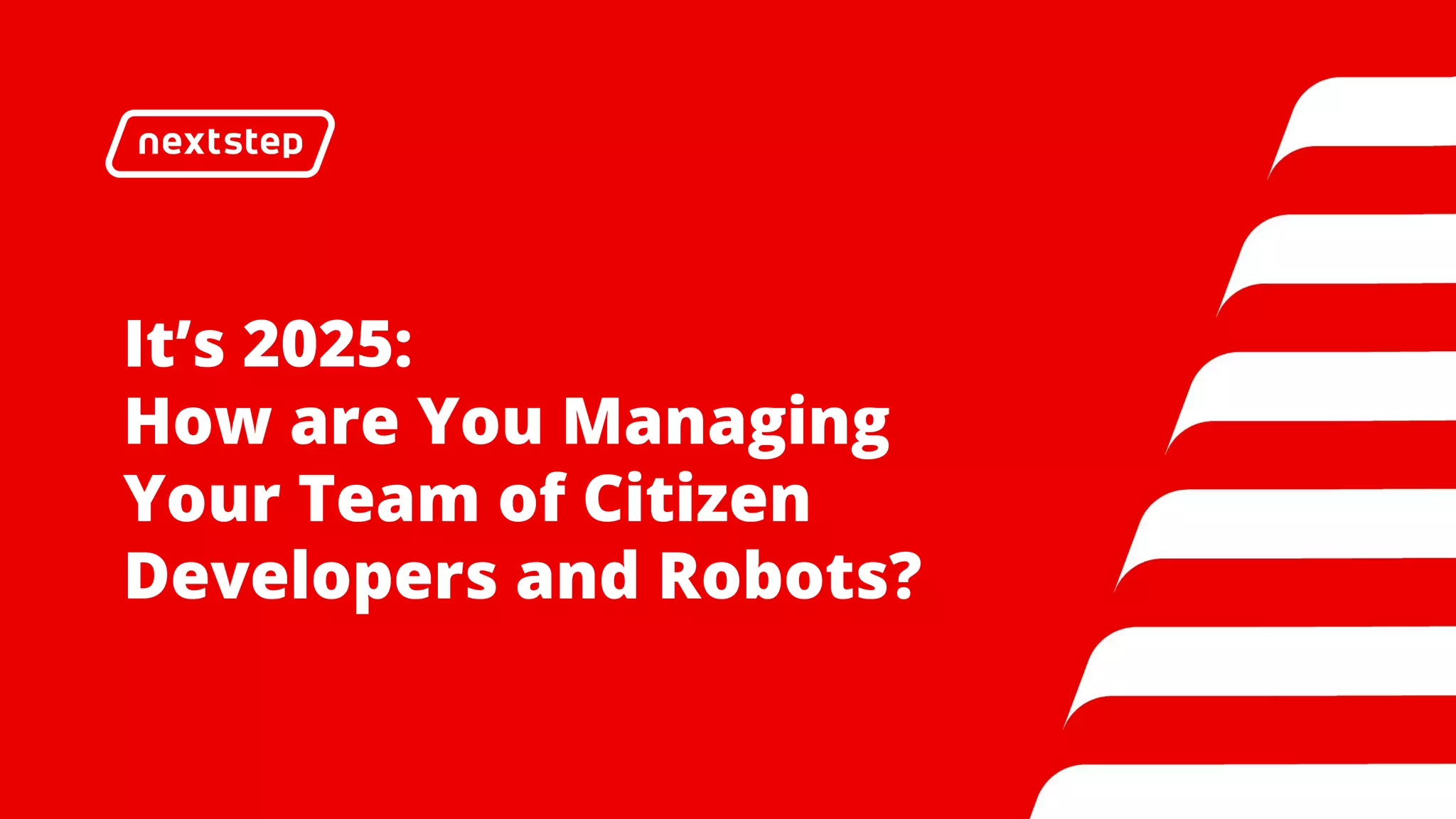 It’s 2025:
How are You Managing
Your Team of Citizen
Developers and Robots?
 