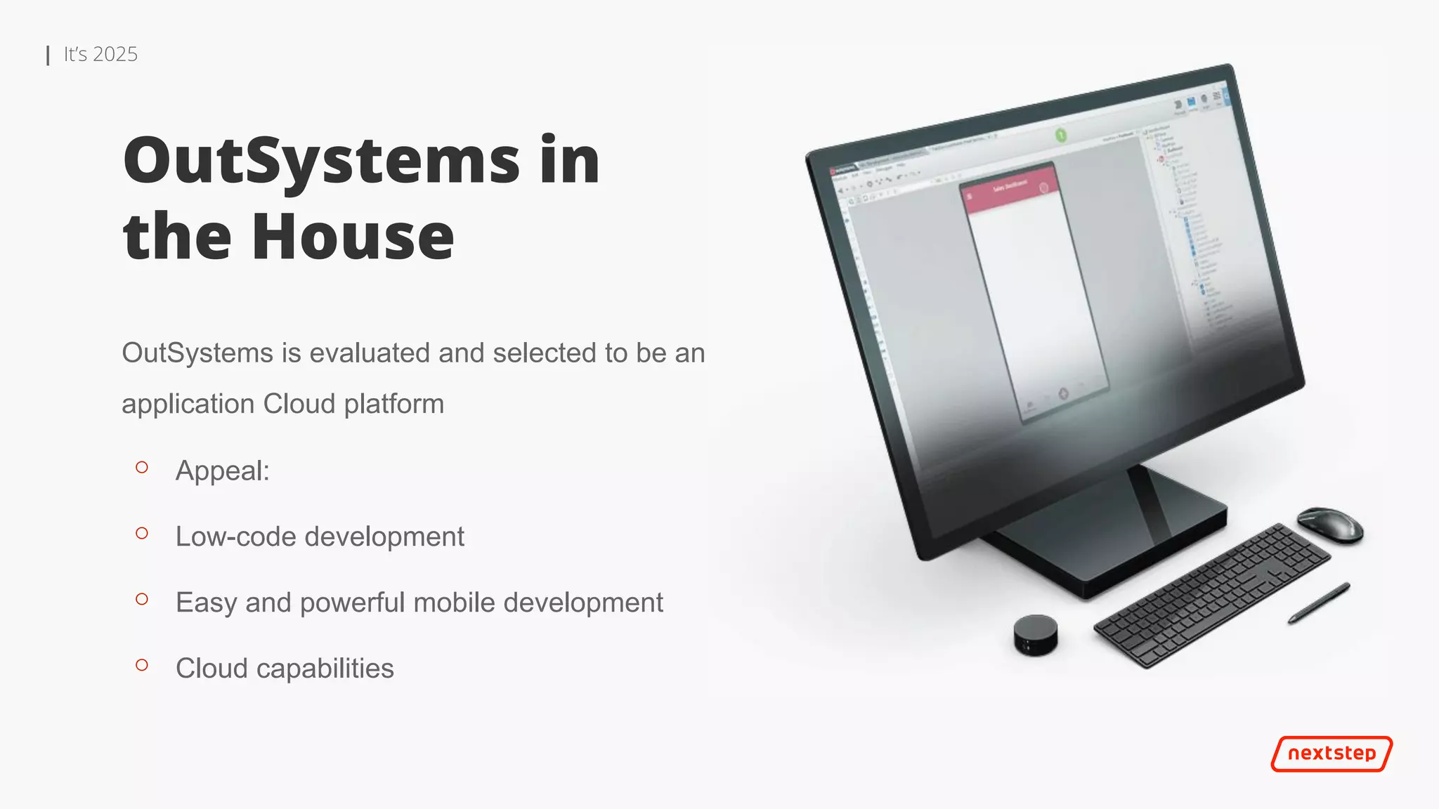 | It’s 2025
OutSystems in
the House
OutSystems is evaluated and selected to be an
application Cloud platform
⚬ Appeal:
⚬ Low-code development
⚬ Easy and powerful mobile development
⚬ Cloud capabilities
 