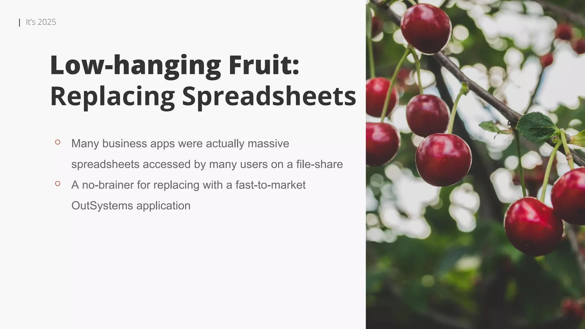 | It’s 2025
Low-hanging Fruit:
Replacing Spreadsheets
⚬ Many business apps were actually massive
spreadsheets accessed by many users on a file-share
⚬ A no-brainer for replacing with a fast-to-market
OutSystems application
 