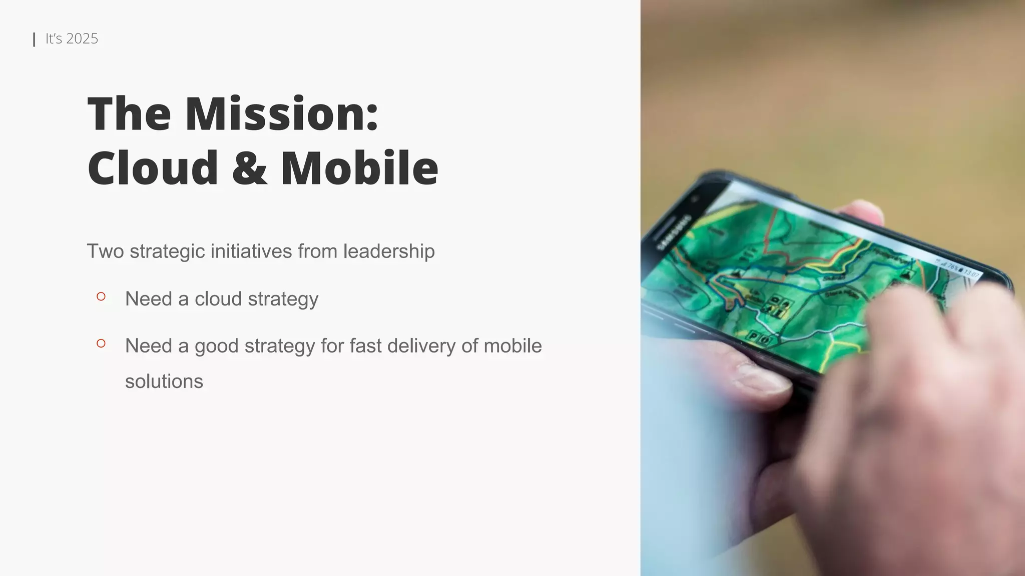 | It’s 2025
The Mission:
Cloud & Mobile
Two strategic initiatives from leadership
⚬ Need a cloud strategy
⚬ Need a good strategy for fast delivery of mobile
solutions
 