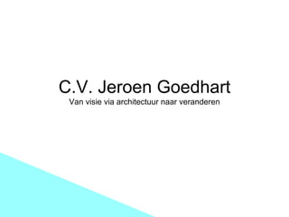 C.V. Jeroen Goedhart Van visie via architectuur naar veranderen 