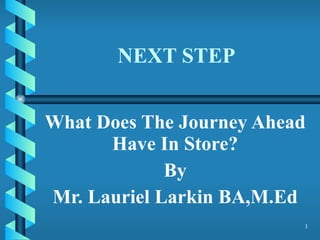 NEXT STEP What Does The Journey Ahead Have In Store? By Mr. Lauriel Larkin BA,M.Ed 