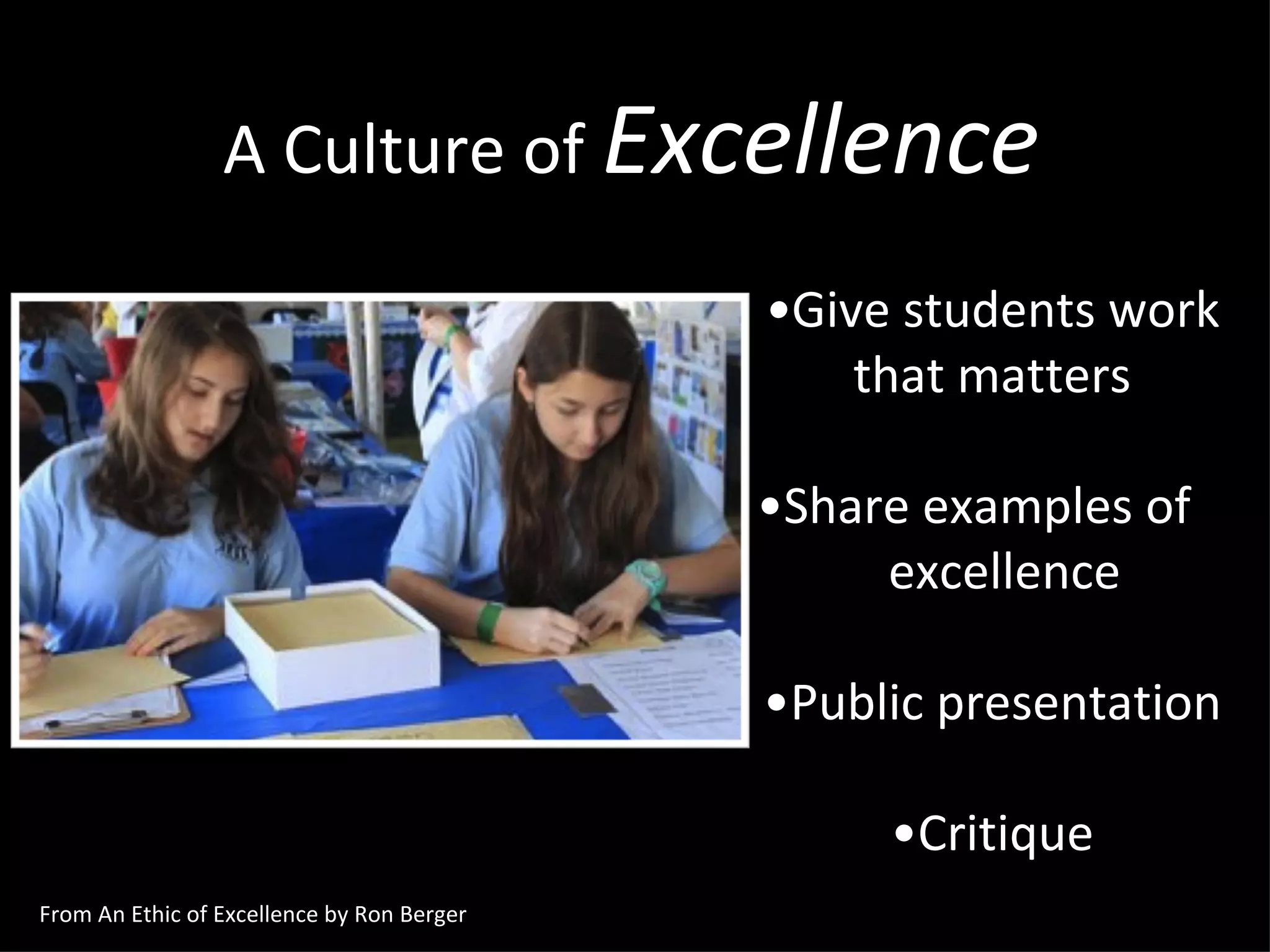 A Culture of  Excellence • Give students work that matters • Share examples of  excellence • Public presentation • Critique From An Ethic of Excellence by Ron Berger 