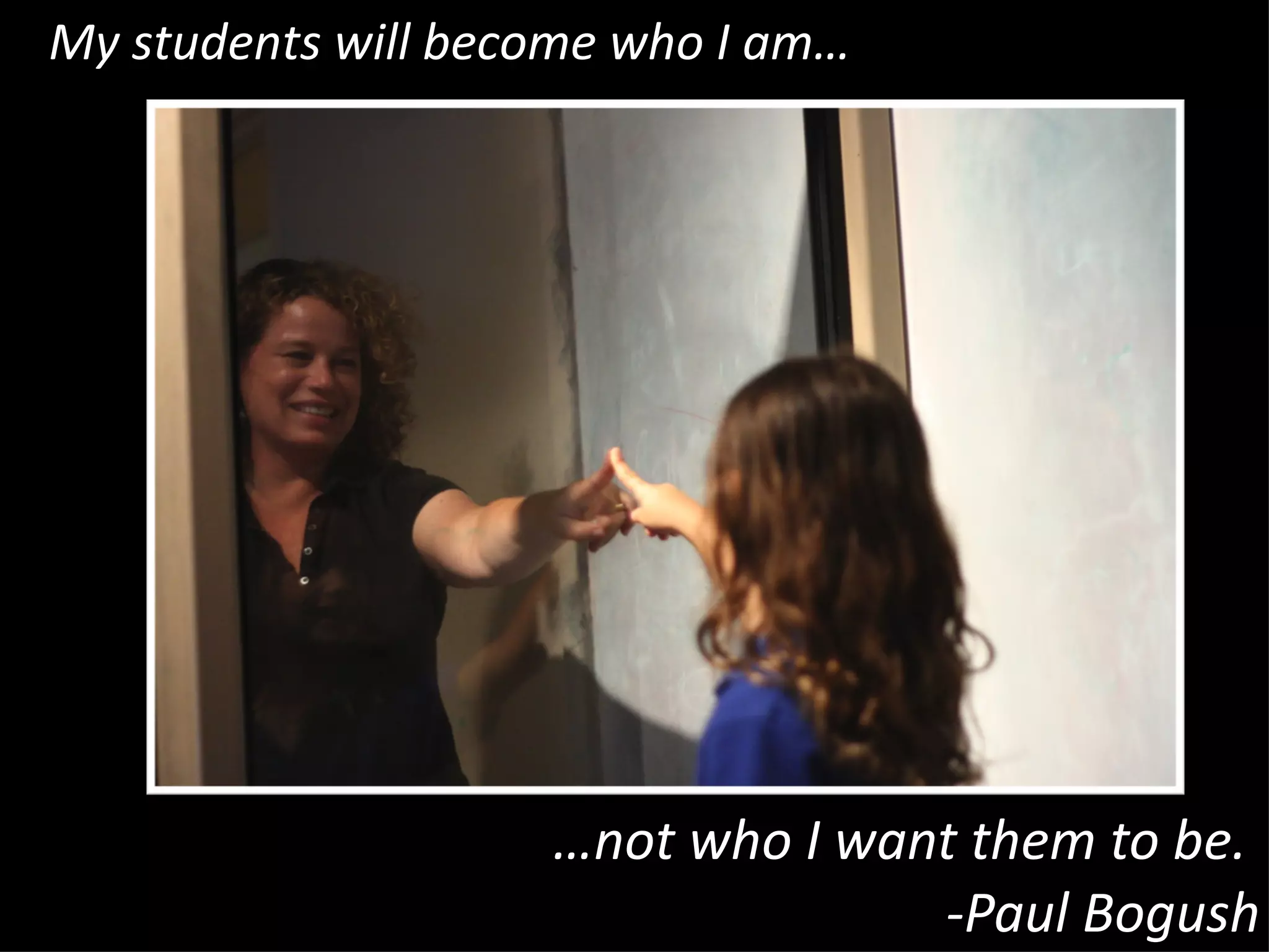 … not who I want them to be.  -Paul Bogush My students will become who I am… 
