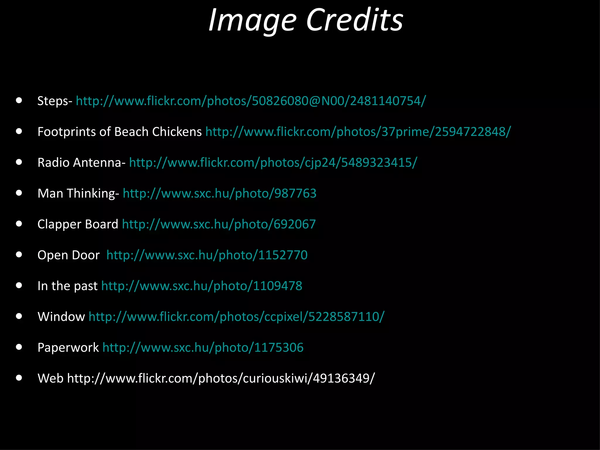 Image Credits Steps-  http://www.flickr.com/photos/50826080@N00/2481140754/ Footprints of Beach Chickens  http://www.flickr.com/photos/37prime/2594722848/ Radio Antenna-  http://www.flickr.com/photos/cjp24/5489323415/ Man Thinking-  http://www.sxc.hu/photo/987763 Clapper Board  http://www.sxc.hu/photo/692067 Open Door  http://www.sxc.hu/photo/1152770 In the past  http://www.sxc.hu/photo/1109478 Window  http://www.flickr.com/photos/ccpixel/5228587110 / Paperwork  http://www.sxc.hu/photo/1175306 Web http://www.flickr.com/photos/curiouskiwi/49136349/ 