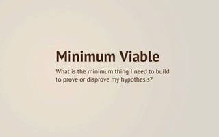Minimum Viable
What is the minimum thing I need to build
to prove or disprove my hypothesis?
 