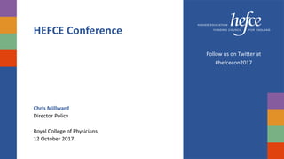 HEFCE Conference
Chris Millward
Director Policy
Royal College of Physicians
12 October 2017
Follow us on Twitter at
#hefcecon2017
 