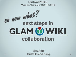 Lori Byrd Phillips
Museum Computer Network 2012




 next steps in

collaboration
         @HstryQT
    lori@wikimedia.org
 