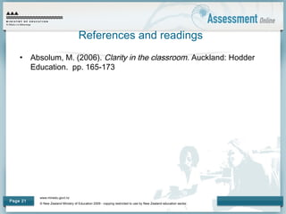 www.minedu.govt.nz
© New Zealand Ministry of Education 2009 - copying restricted to use by New Zealand education sector.
Page 21
References and readings
• Absolum, M. (2006). Clarity in the classroom. Auckland: Hodder
Education. pp. 165-173
 