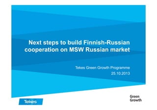 Next steps to build Finnish-Russian
cooperation on MSW Russian market
Tekes Green Growth Programme
25.10.2013

 