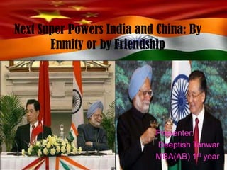 Next Super Powers India and China: By
Enmity or by Friendship

Presenter:
Deeptish Tanwar
MBA(AB) 1st year

 
