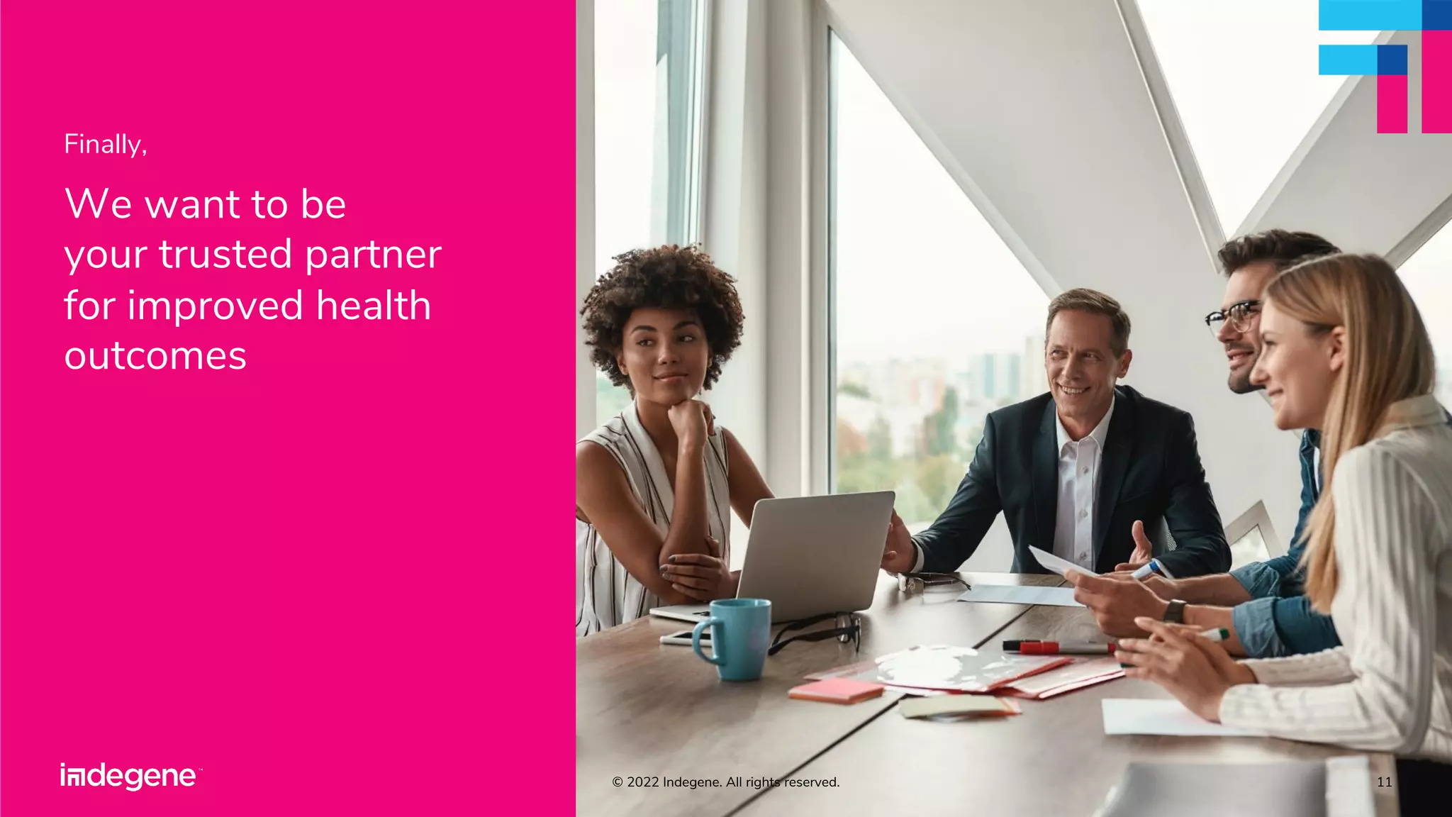 11
Finally,
We want to be
your trusted partner
for improved health
outcomes
© 2022 Indegene. All rights reserved.
 