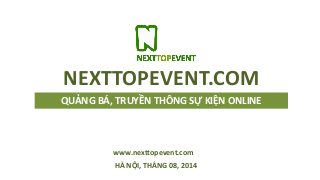 QUẢNG BÁ, TRUYỀN THÔNG SỰ KIỆN ONLINE
HÀ NỘI, THÁNG 08, 2014
NEXTTOPEVENT.COM
www.nexttopevent.com
 