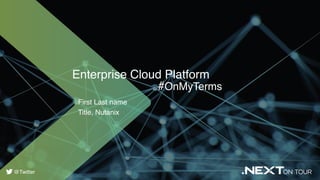 Enterprise Cloud Platform
#OnMyTerms
First Last name
Title, Nutanix
@Twitter
 
