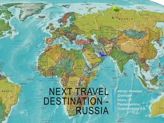 NEXT TRAVEL
DESTINATION -
RUSSIA
Автор: Никитин
Дмитрий
Класс: 11
Руководитель:
Галактионова Л.В.
 