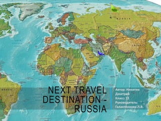 NEXT TRAVEL
DESTINATION -
RUSSIA
Автор: Никитин
Дмитрий
Класс: 11
Руководитель:
Галактионова Л.В.
 