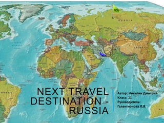 NEXT TRAVEL
DESTINATION -
RUSSIA
Автор: Никитин Дмитрий
Класс: 11
Руководитель:
Галактионова Л.В.
 