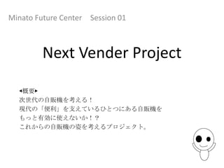 Minato Future Center Session 01



        Next Vender Project

  ◀概要▶
  次世代の自販機を考える！
  現代の「便利」を支えているひとつにある自販機を
  もっと有効に使えないか！？
  これからの自販機の姿を考えるプロジェクト。
 