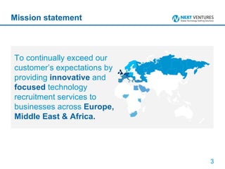 Mission statement To continually exceed our customer’s expectations by providing  innovative  and  focused  technology recruitment services to businesses across  Europe, Middle East & Africa. 