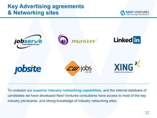 Key Advertising agreements & Networking sites  To underpin our  superior industry networking capabilities , and the internal database of candidates we have developed Next Ventures consultants have access to most of the key industry job-boards, and strong knowledge of industry networking sites. 
