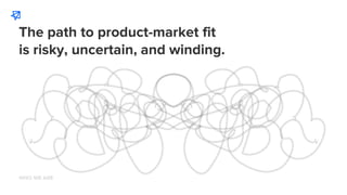 The path to product-market fit
is risky, uncertain, and winding.
WHO WE ARE
 