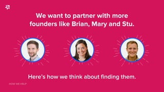We want to partner with more
founders like Brian, Mary and Stu.
Here’s how we think about finding them.
HOW WE HELP
 