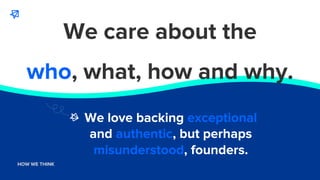 WHO WE ARE
HOW WE THINK
We love backing exceptional
and authentic, but perhaps
misunderstood, founders.
We care about the
...