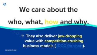 WHO WE ARE
HOW WE THINK
They also deliver jaw-dropping
value with competition-crushing
business models (JDCC for short).
W...